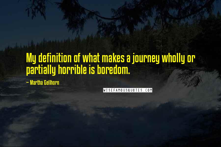 Martha Gellhorn Quotes: My definition of what makes a journey wholly or partially horrible is boredom.