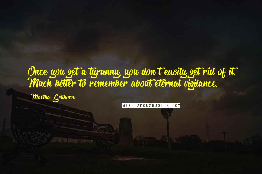 Martha Gellhorn Quotes: Once you get a tyranny, you don't easily get rid of it. Much better to remember about eternal vigilance.