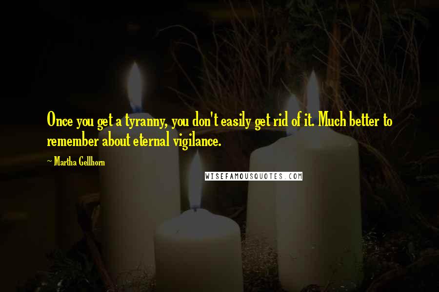 Martha Gellhorn Quotes: Once you get a tyranny, you don't easily get rid of it. Much better to remember about eternal vigilance.