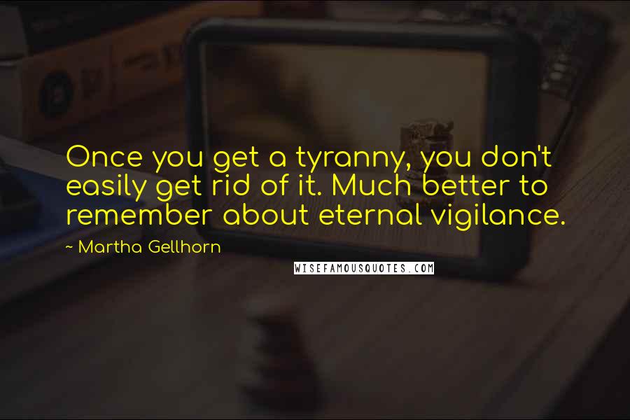 Martha Gellhorn Quotes: Once you get a tyranny, you don't easily get rid of it. Much better to remember about eternal vigilance.