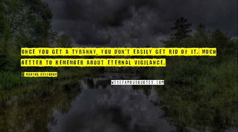 Martha Gellhorn Quotes: Once you get a tyranny, you don't easily get rid of it. Much better to remember about eternal vigilance.