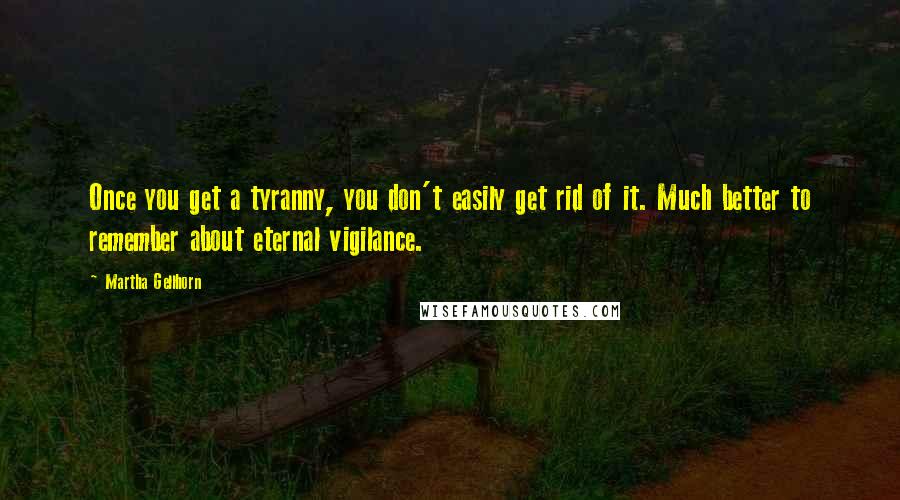 Martha Gellhorn Quotes: Once you get a tyranny, you don't easily get rid of it. Much better to remember about eternal vigilance.