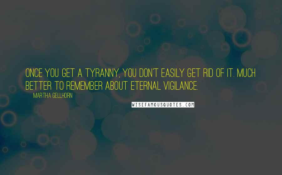 Martha Gellhorn Quotes: Once you get a tyranny, you don't easily get rid of it. Much better to remember about eternal vigilance.