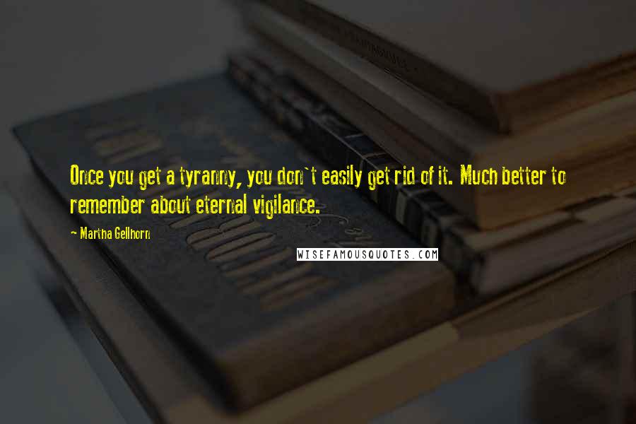 Martha Gellhorn Quotes: Once you get a tyranny, you don't easily get rid of it. Much better to remember about eternal vigilance.