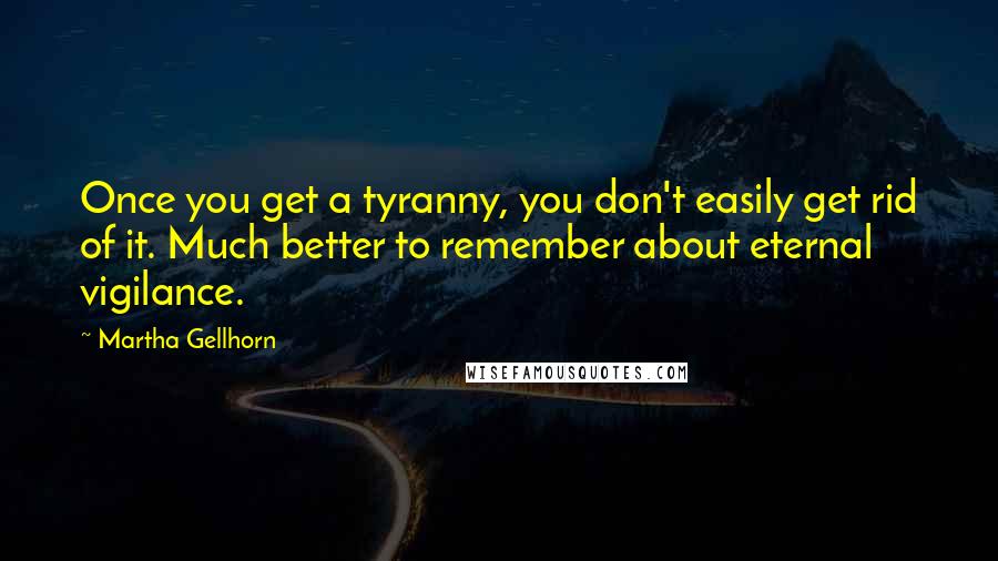 Martha Gellhorn Quotes: Once you get a tyranny, you don't easily get rid of it. Much better to remember about eternal vigilance.