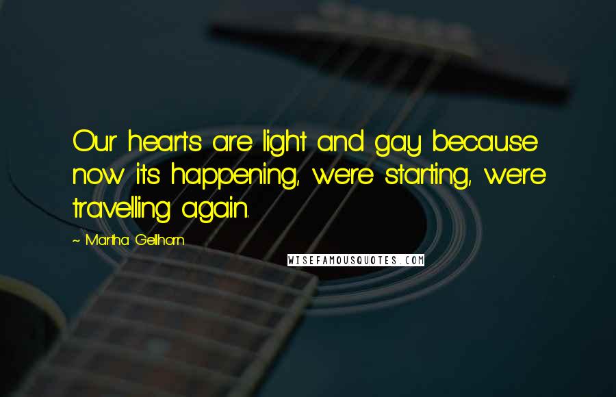 Martha Gellhorn Quotes: Our hearts are light and gay because now its happening, we're starting, we're travelling again.