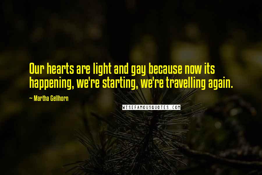 Martha Gellhorn Quotes: Our hearts are light and gay because now its happening, we're starting, we're travelling again.