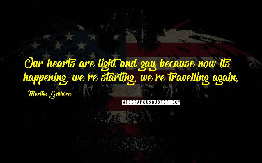 Martha Gellhorn Quotes: Our hearts are light and gay because now its happening, we're starting, we're travelling again.