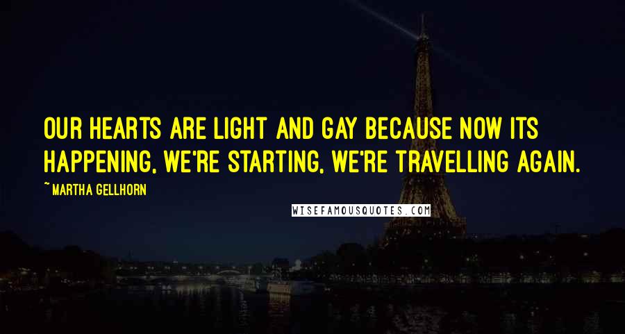 Martha Gellhorn Quotes: Our hearts are light and gay because now its happening, we're starting, we're travelling again.