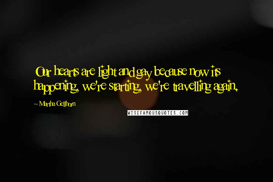 Martha Gellhorn Quotes: Our hearts are light and gay because now its happening, we're starting, we're travelling again.