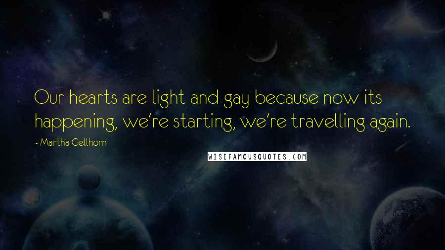 Martha Gellhorn Quotes: Our hearts are light and gay because now its happening, we're starting, we're travelling again.