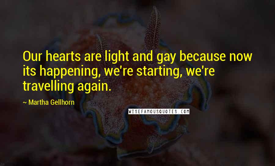 Martha Gellhorn Quotes: Our hearts are light and gay because now its happening, we're starting, we're travelling again.