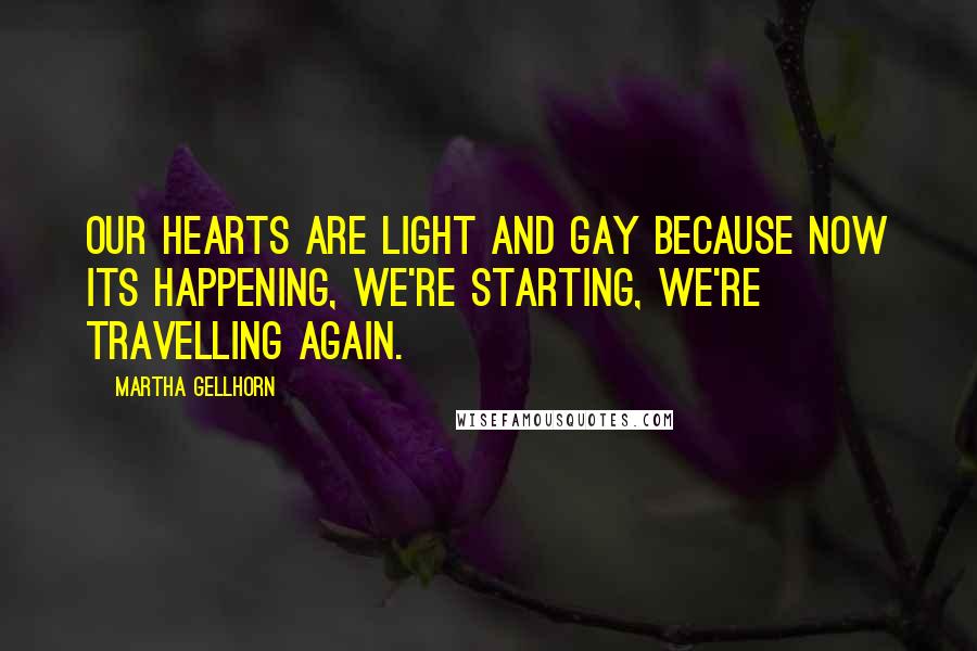 Martha Gellhorn Quotes: Our hearts are light and gay because now its happening, we're starting, we're travelling again.