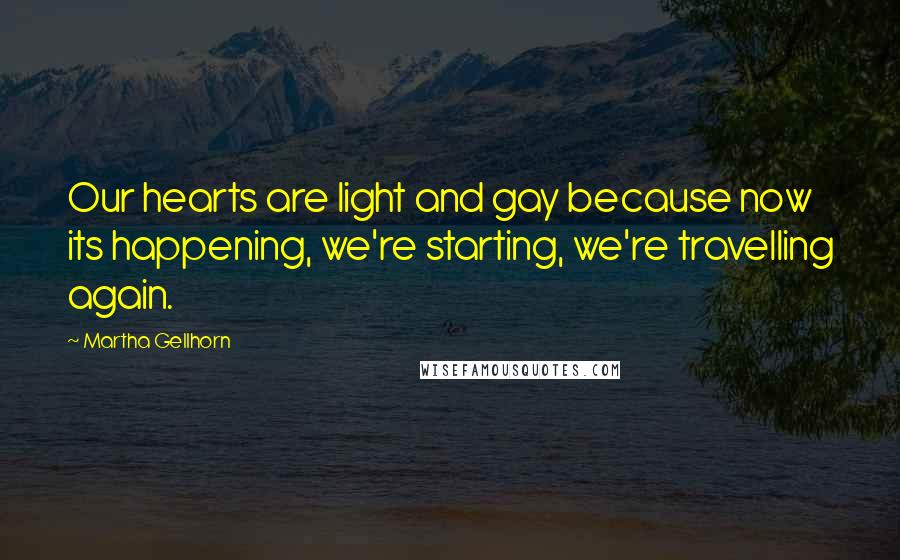 Martha Gellhorn Quotes: Our hearts are light and gay because now its happening, we're starting, we're travelling again.