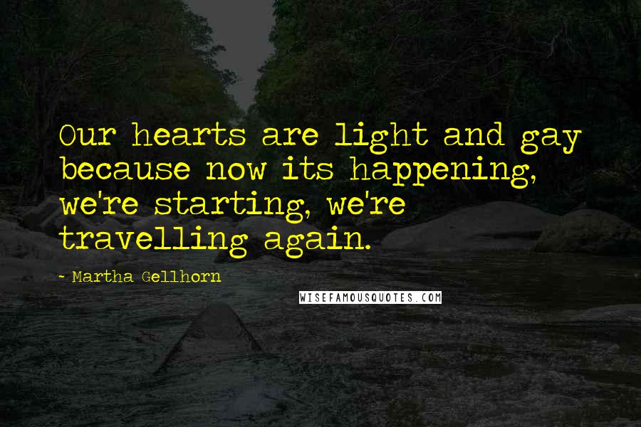 Martha Gellhorn Quotes: Our hearts are light and gay because now its happening, we're starting, we're travelling again.