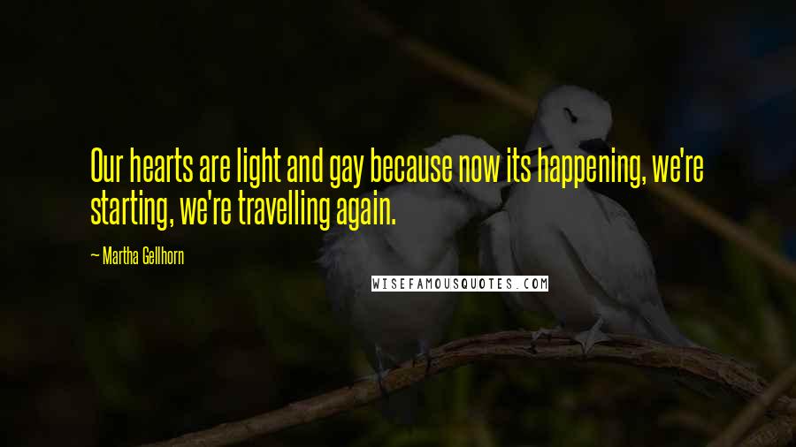 Martha Gellhorn Quotes: Our hearts are light and gay because now its happening, we're starting, we're travelling again.