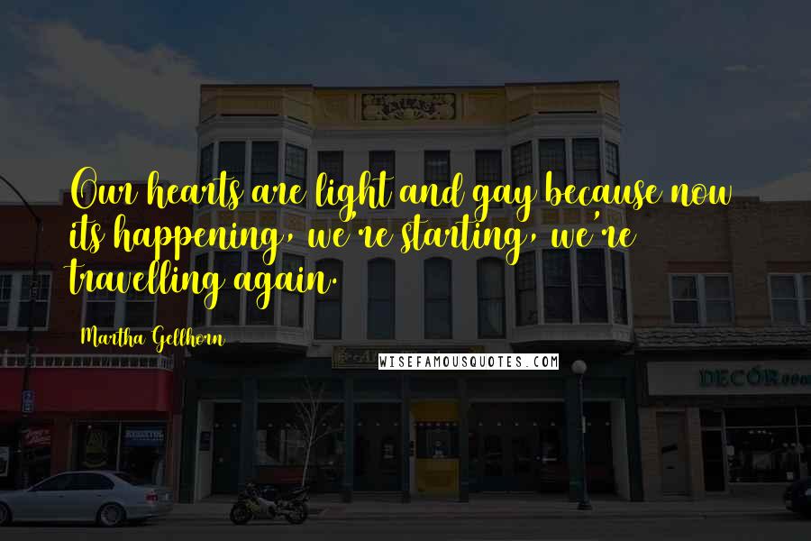 Martha Gellhorn Quotes: Our hearts are light and gay because now its happening, we're starting, we're travelling again.