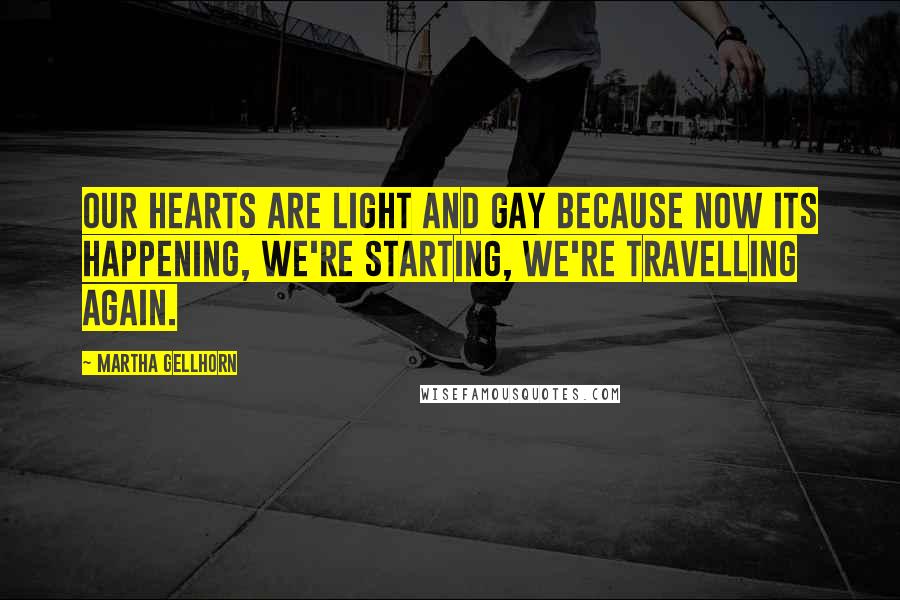 Martha Gellhorn Quotes: Our hearts are light and gay because now its happening, we're starting, we're travelling again.