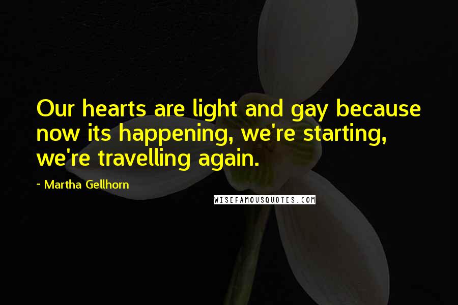 Martha Gellhorn Quotes: Our hearts are light and gay because now its happening, we're starting, we're travelling again.