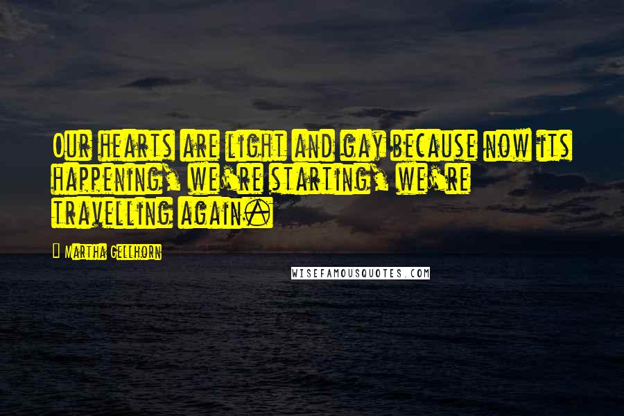 Martha Gellhorn Quotes: Our hearts are light and gay because now its happening, we're starting, we're travelling again.