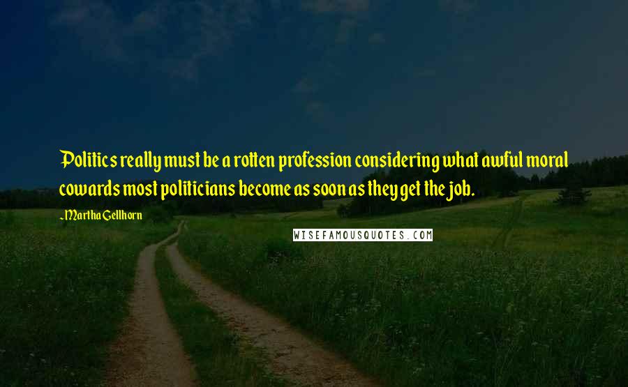 Martha Gellhorn Quotes: Politics really must be a rotten profession considering what awful moral cowards most politicians become as soon as they get the job.