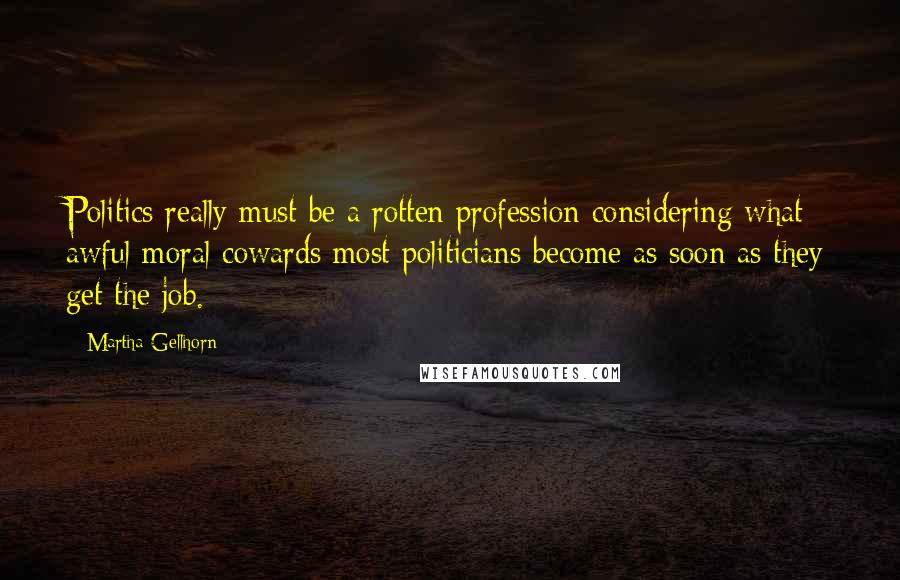 Martha Gellhorn Quotes: Politics really must be a rotten profession considering what awful moral cowards most politicians become as soon as they get the job.