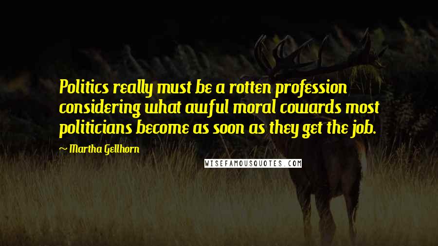 Martha Gellhorn Quotes: Politics really must be a rotten profession considering what awful moral cowards most politicians become as soon as they get the job.