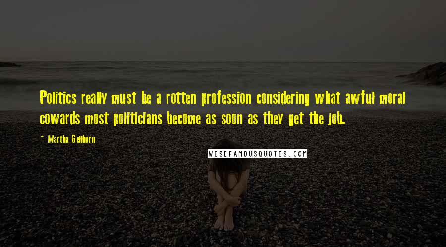 Martha Gellhorn Quotes: Politics really must be a rotten profession considering what awful moral cowards most politicians become as soon as they get the job.