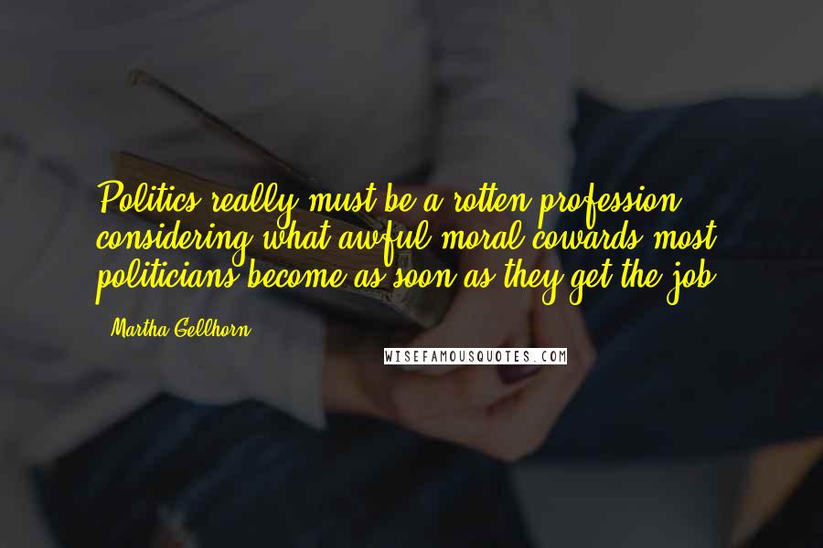 Martha Gellhorn Quotes: Politics really must be a rotten profession considering what awful moral cowards most politicians become as soon as they get the job.