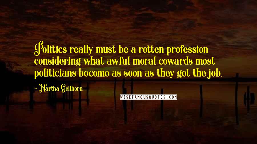 Martha Gellhorn Quotes: Politics really must be a rotten profession considering what awful moral cowards most politicians become as soon as they get the job.