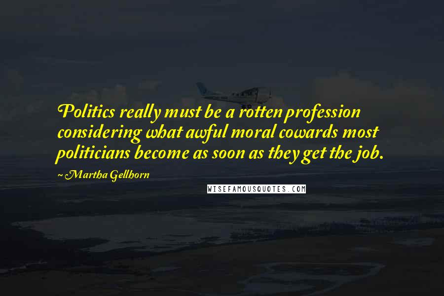 Martha Gellhorn Quotes: Politics really must be a rotten profession considering what awful moral cowards most politicians become as soon as they get the job.