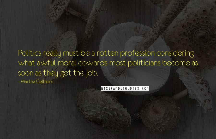 Martha Gellhorn Quotes: Politics really must be a rotten profession considering what awful moral cowards most politicians become as soon as they get the job.