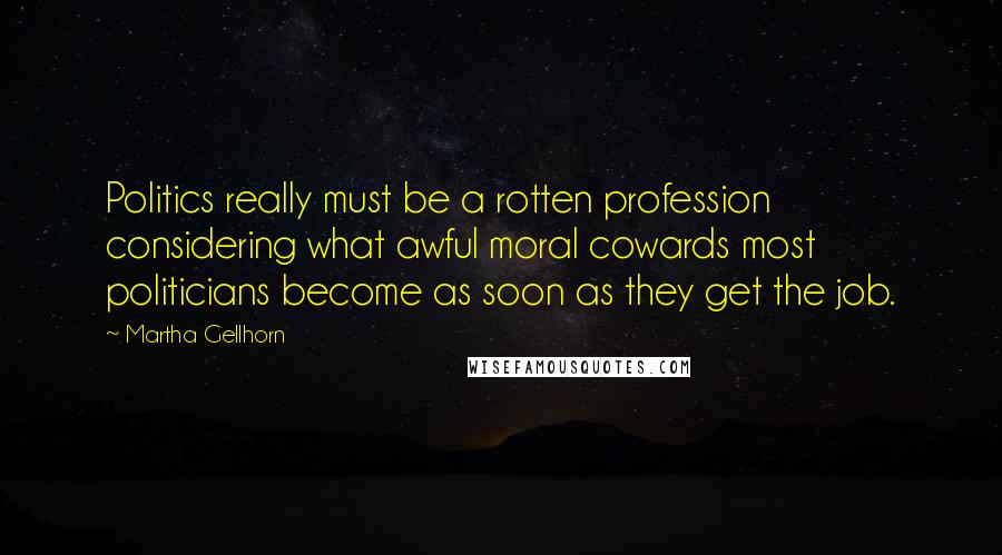Martha Gellhorn Quotes: Politics really must be a rotten profession considering what awful moral cowards most politicians become as soon as they get the job.
