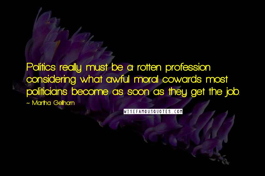 Martha Gellhorn Quotes: Politics really must be a rotten profession considering what awful moral cowards most politicians become as soon as they get the job.