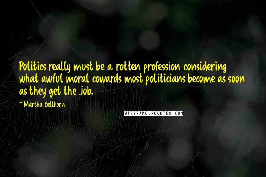 Martha Gellhorn Quotes: Politics really must be a rotten profession considering what awful moral cowards most politicians become as soon as they get the job.
