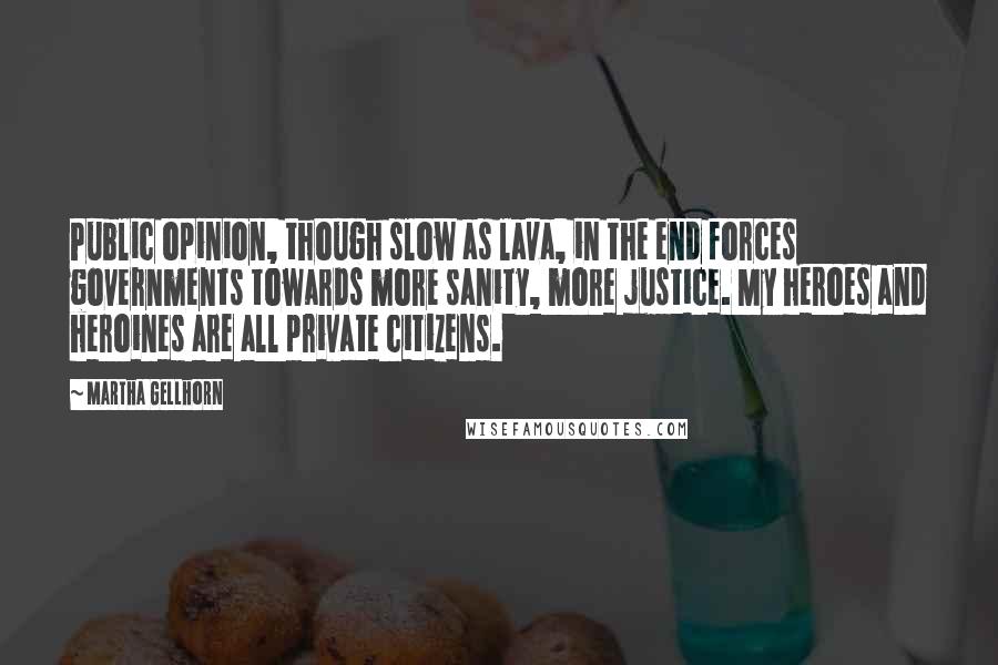 Martha Gellhorn Quotes: Public opinion, though slow as lava, in the end forces governments towards more sanity, more justice. My heroes and heroines are all private citizens.