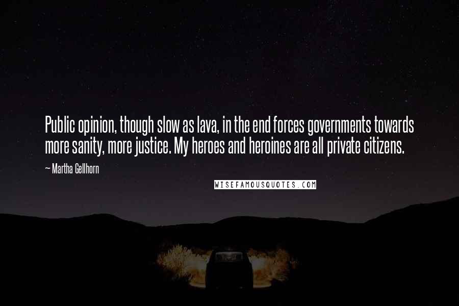 Martha Gellhorn Quotes: Public opinion, though slow as lava, in the end forces governments towards more sanity, more justice. My heroes and heroines are all private citizens.