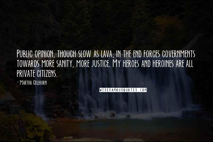 Martha Gellhorn Quotes: Public opinion, though slow as lava, in the end forces governments towards more sanity, more justice. My heroes and heroines are all private citizens.