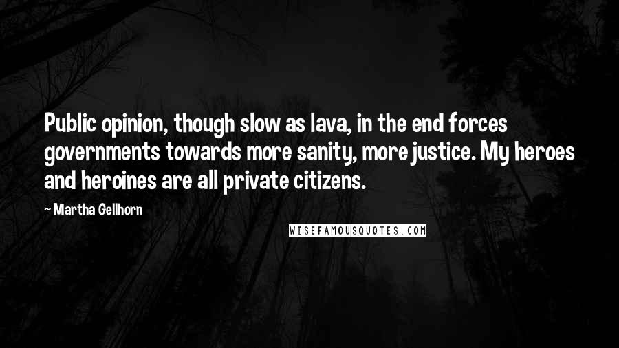 Martha Gellhorn Quotes: Public opinion, though slow as lava, in the end forces governments towards more sanity, more justice. My heroes and heroines are all private citizens.