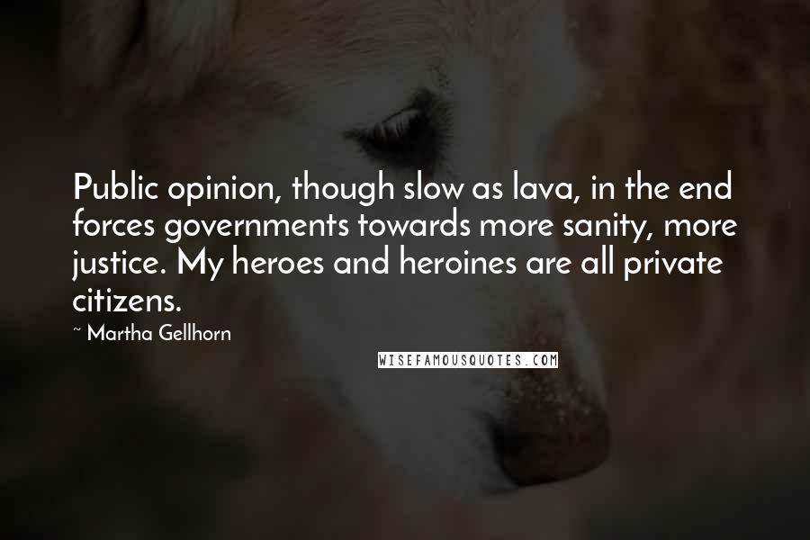 Martha Gellhorn Quotes: Public opinion, though slow as lava, in the end forces governments towards more sanity, more justice. My heroes and heroines are all private citizens.