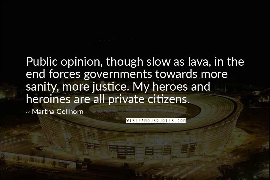 Martha Gellhorn Quotes: Public opinion, though slow as lava, in the end forces governments towards more sanity, more justice. My heroes and heroines are all private citizens.