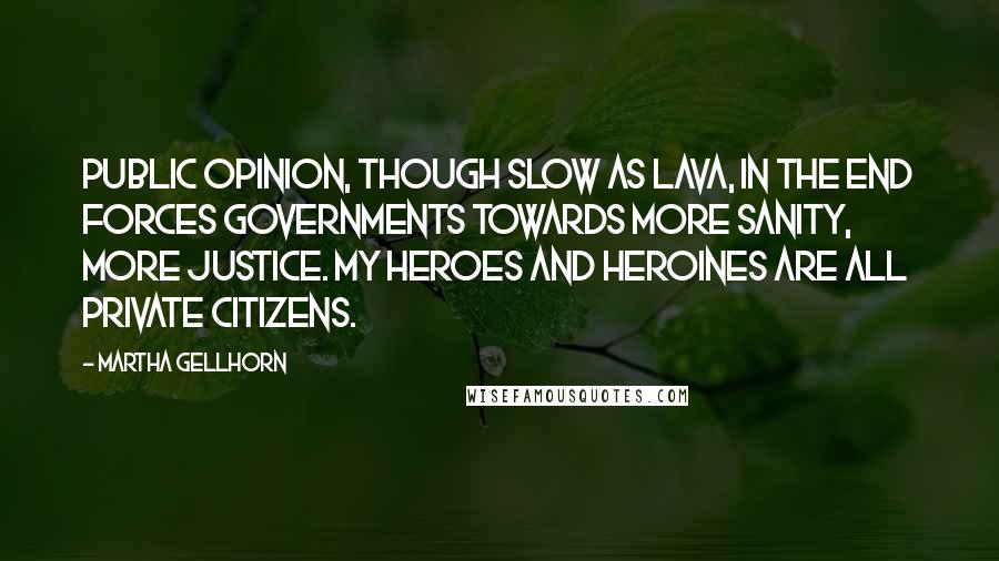 Martha Gellhorn Quotes: Public opinion, though slow as lava, in the end forces governments towards more sanity, more justice. My heroes and heroines are all private citizens.