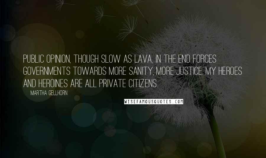 Martha Gellhorn Quotes: Public opinion, though slow as lava, in the end forces governments towards more sanity, more justice. My heroes and heroines are all private citizens.