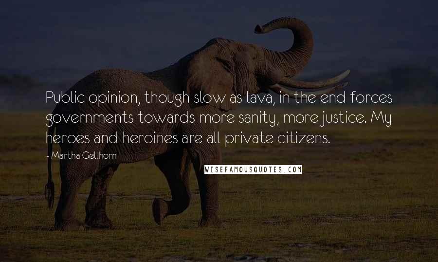 Martha Gellhorn Quotes: Public opinion, though slow as lava, in the end forces governments towards more sanity, more justice. My heroes and heroines are all private citizens.