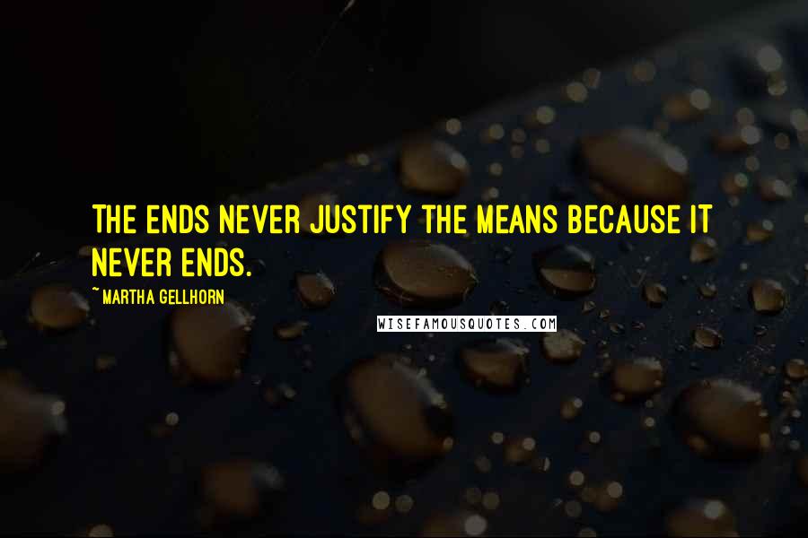 Martha Gellhorn Quotes: The ends never justify the means because IT never ends.