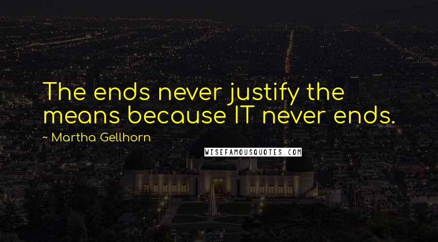 Martha Gellhorn Quotes: The ends never justify the means because IT never ends.