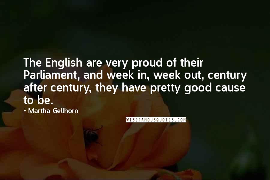 Martha Gellhorn Quotes: The English are very proud of their Parliament, and week in, week out, century after century, they have pretty good cause to be.