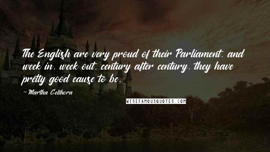 Martha Gellhorn Quotes: The English are very proud of their Parliament, and week in, week out, century after century, they have pretty good cause to be.