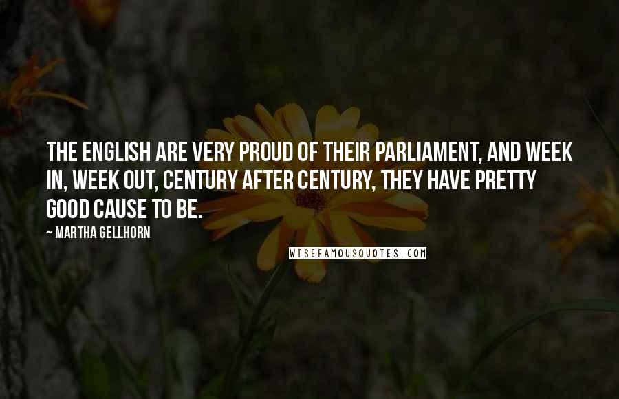 Martha Gellhorn Quotes: The English are very proud of their Parliament, and week in, week out, century after century, they have pretty good cause to be.