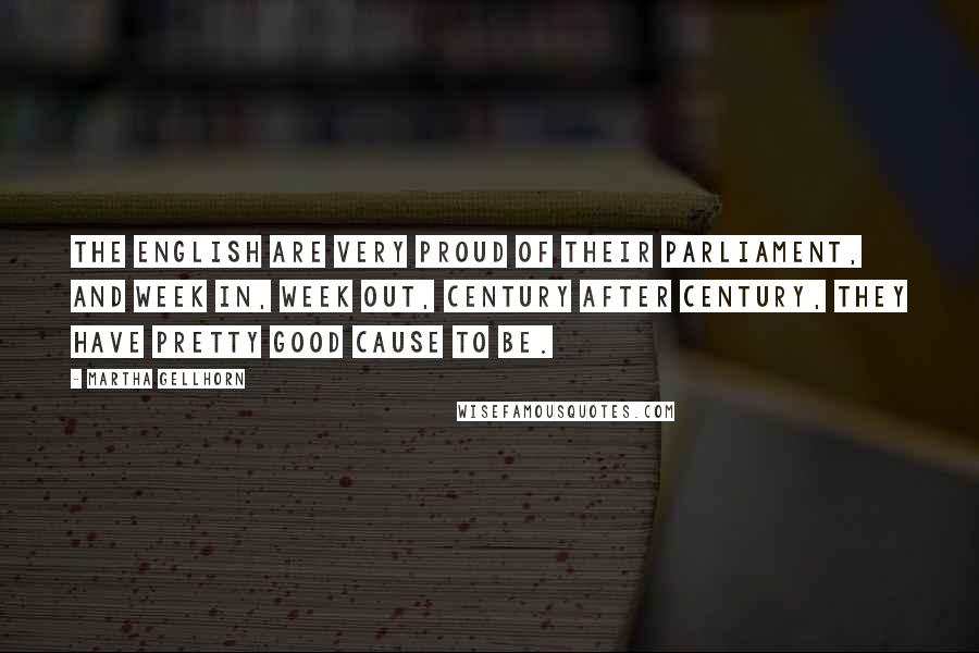 Martha Gellhorn Quotes: The English are very proud of their Parliament, and week in, week out, century after century, they have pretty good cause to be.